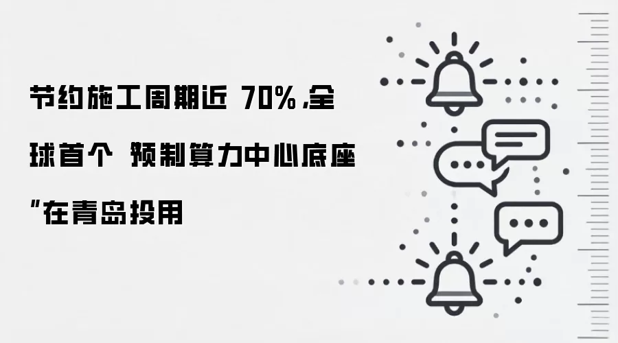 节约施工周期近 70%,全球首个“预制算力中心底座”在青岛投用