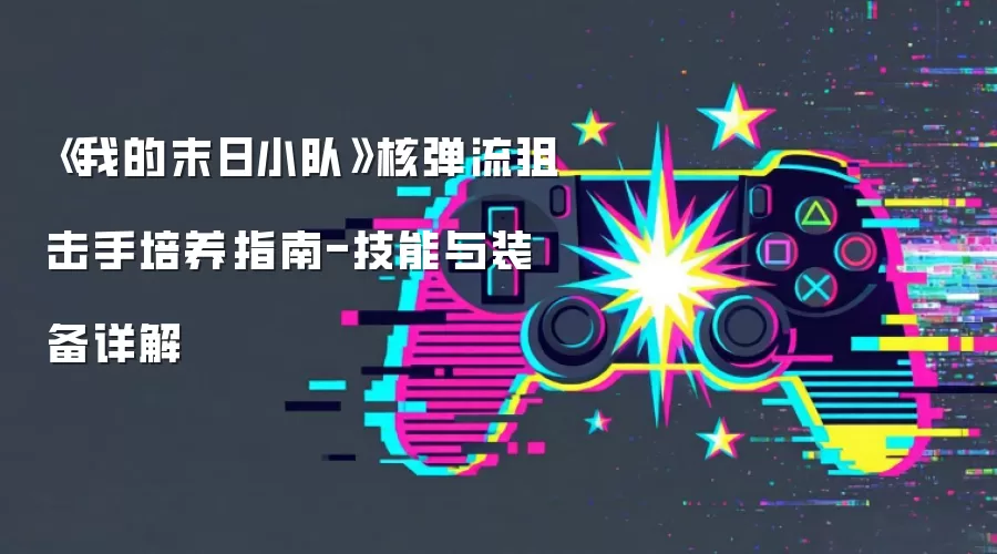 《我的末日小队》核弹流狙击手培养指南-技能与装备详解