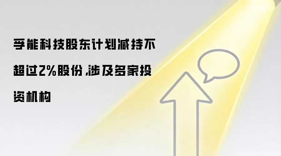 孚能科技股东计划减持不超过2%股份,涉及多家投资机构