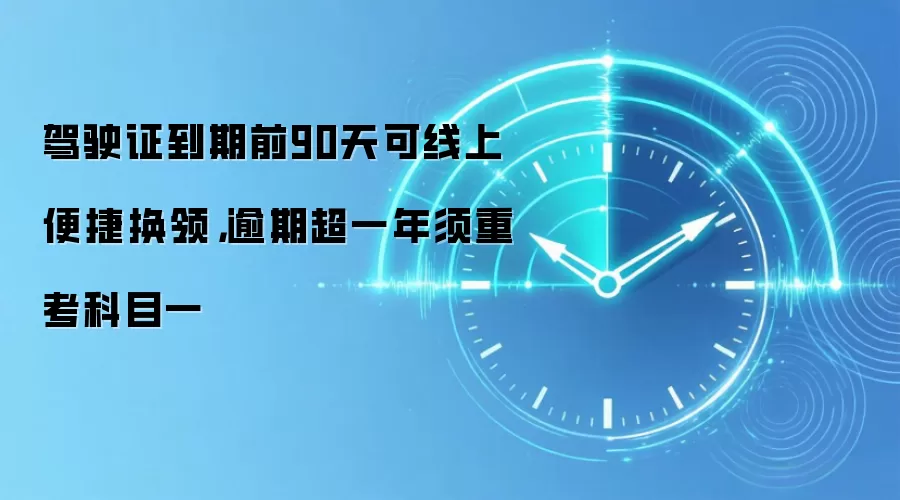 驾驶证到期前90天可线上便捷换领,逾期超一年须重考科目一