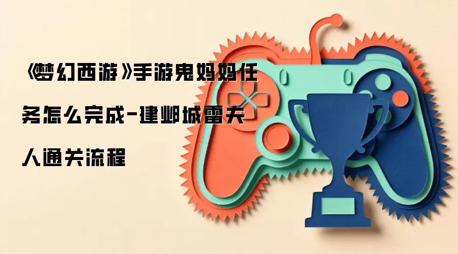 《梦幻西游》手游鬼妈妈任务怎么完成-建邺城雷夫人通关流程