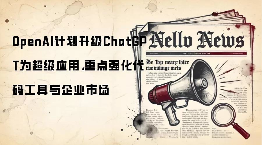 OpenAI计划升级ChatGPT为超级应用,重点强化代码工具与企业市场