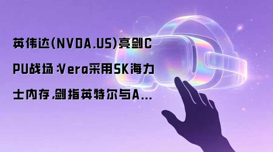 英伟达(NVDA.US)亮见CPU战场:Vera采用SK海力士内存,剑指英特尔与AMD数据中心江山