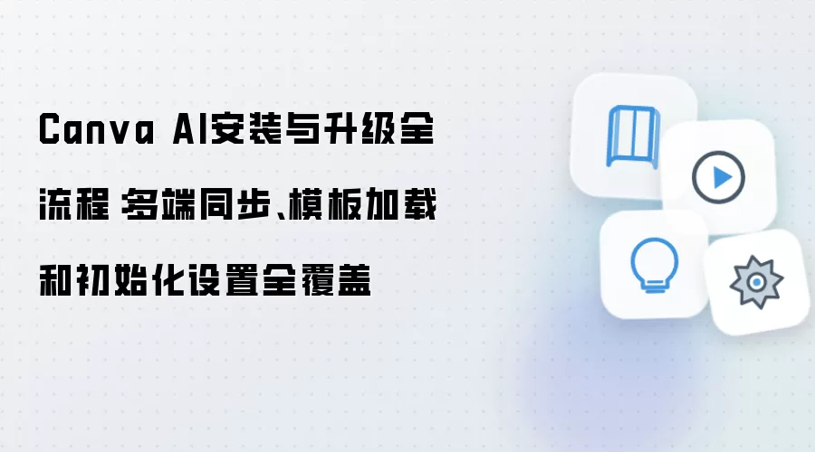 Canva AI安装与升级全流程:多端同步、模板加载和初始化设置全覆盖