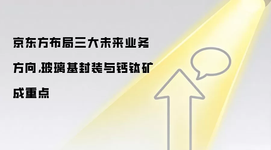 京东方布局三大未来业务方向,玻璃基封装与钙钛矿成重点
