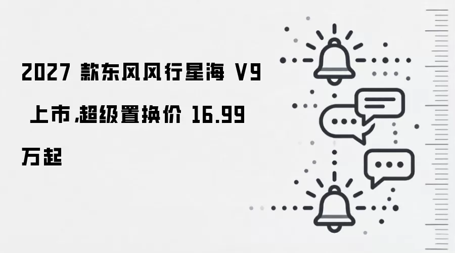 2027 款东风风行星海 V9 上市,超级置换价 16.99 万起