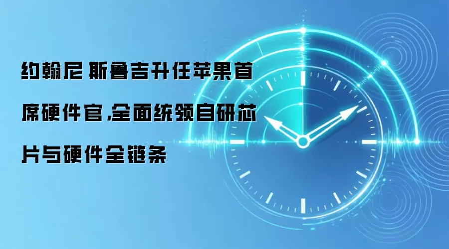 约翰尼·斯鲁吉升任苹果首席硬件官，全面统领自研芯片与硬件全链条