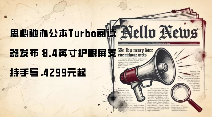 思必驰办公本Turbo阅读器发布:8.4英寸护眼屏支持手写,4299元起