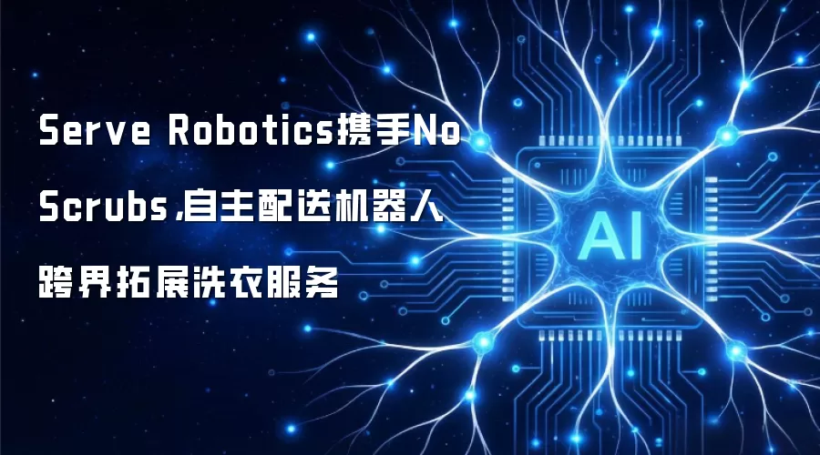 Serve Robotics携手NoScrubs，自主配送机器人跨界拓展洗衣服务