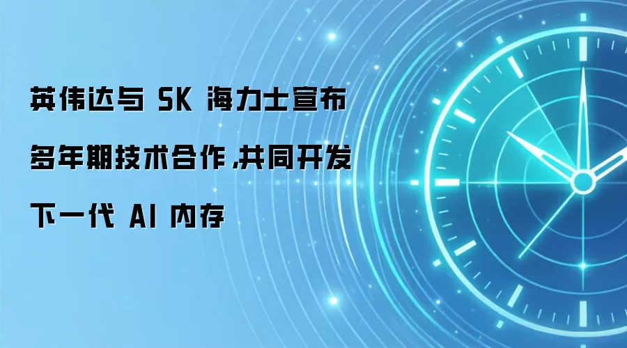 英伟达与 SK 海力士宣布多年期技术合作,共同开发下一代 AI 内存