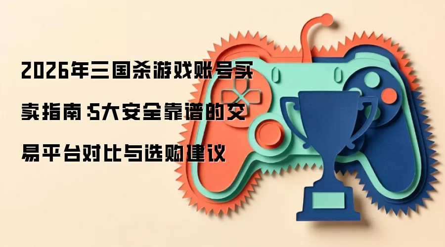 2026年三国杀游戏账号买卖指南:5大安全靠谱的交易平台对比与选购建议