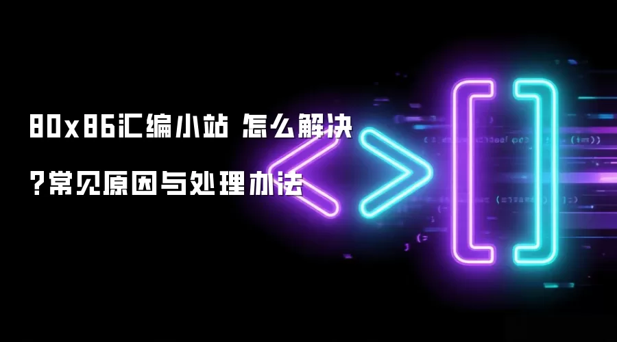 80x86汇编小站 怎么解决?常见原因与处理办法