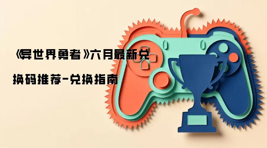 《异世界勇者》六月最新兑换码推荐-兑换指南
