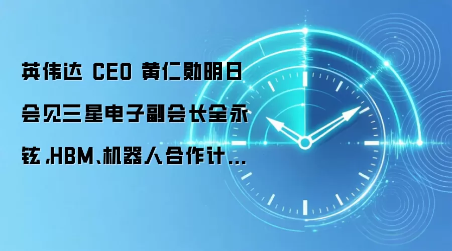 英伟达 CEO 黄仁勋明日会见三星电子副会长全永铉,HBM、机器人合作计划成焦点