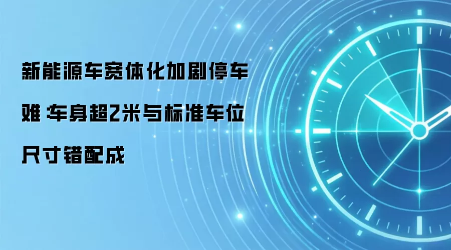 新能源车宽体化加剧停车难:车身超2米与标准车位尺寸错配成