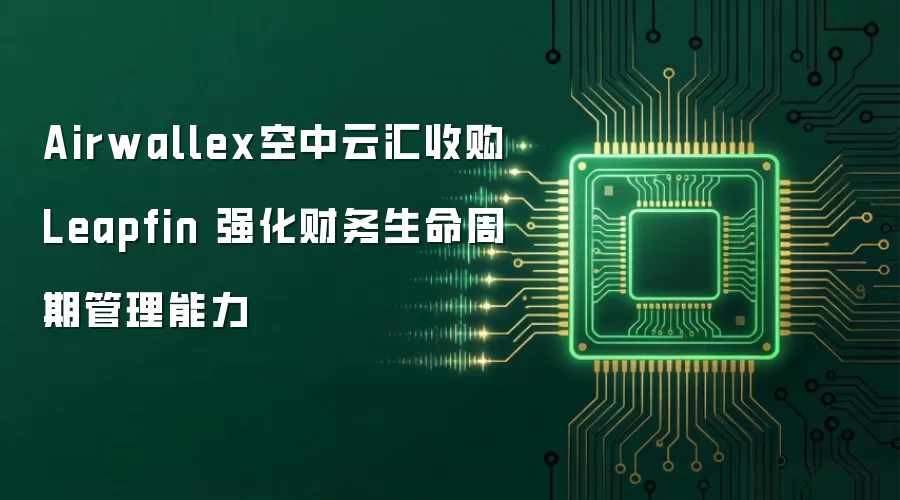 Airwallex空中云汇收购Leapfin 强化财务生命周期管理能力