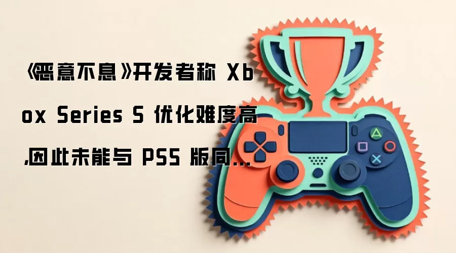 《恶意不息》开发者称 Xbox Series S 优化难度高,因此未能与 PS5 版同步发售