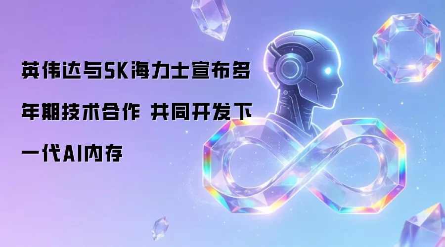 英伟达与SK海力士宣布多年期技术合作 共同开发下一代AI内存
