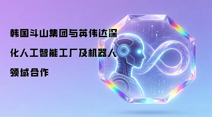 韩国斗山集团与英伟达深化人工智能工厂及机器人领域合作