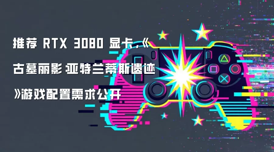 推荐 RTX 3080 显卡,《古墓丽影:亚特兰蒂斯遗迹》游戏配置需求公开