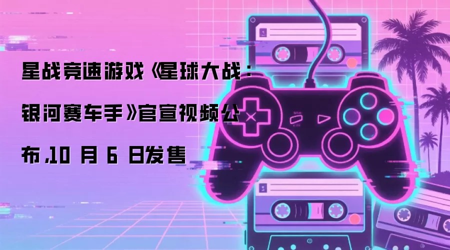 星战竞速游戏《星球大战:银河赛车手》官宣视频公布,10 月 6 日发售