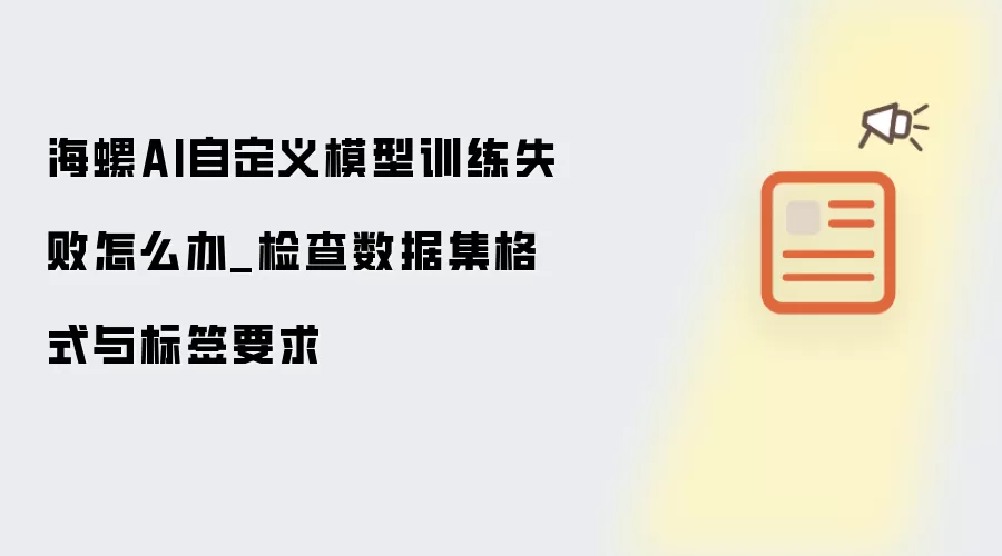 海螺AI自定义模型训练失败怎么办_检查数据集格式与标签要求
