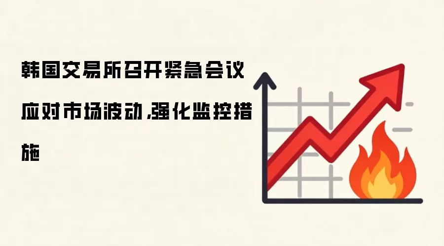 韩国交易所召开紧急会议应对市场波动,强化监控措施