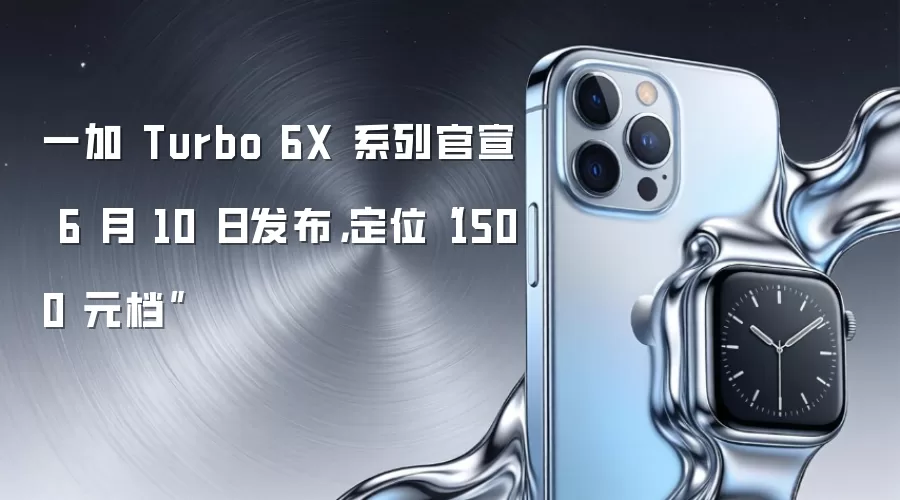 一加 Turbo 6X 系列官宣 6 月 10 日发布,定位“1500 元档”