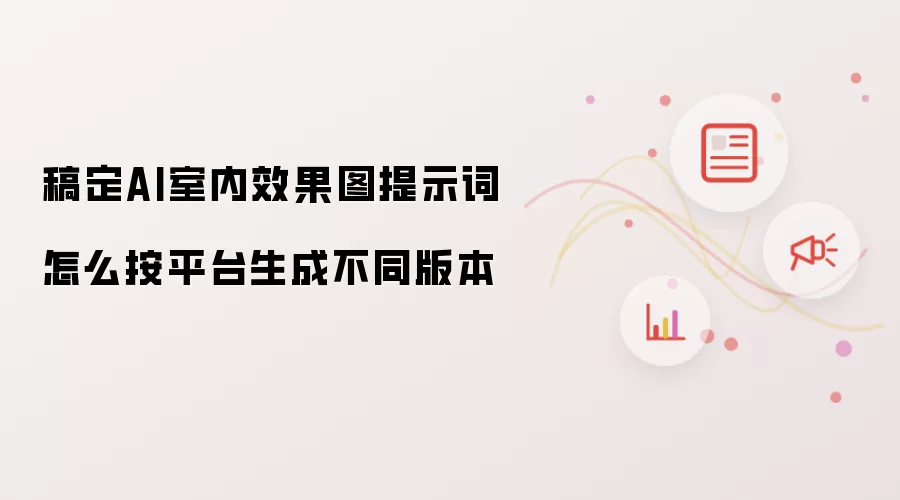 稿定AI室内效果图提示词怎么按平台生成不同版本