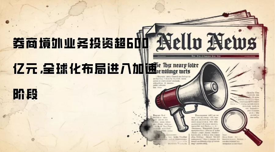 券商境外业务投资超600亿元,全球化布局进入加速阶段
