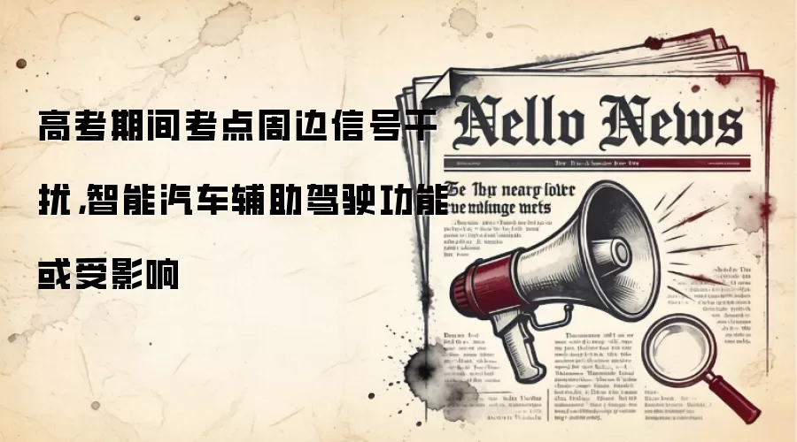 高考期间考点周边信号干扰,智能汽车辅助驾驶功能或受影响
