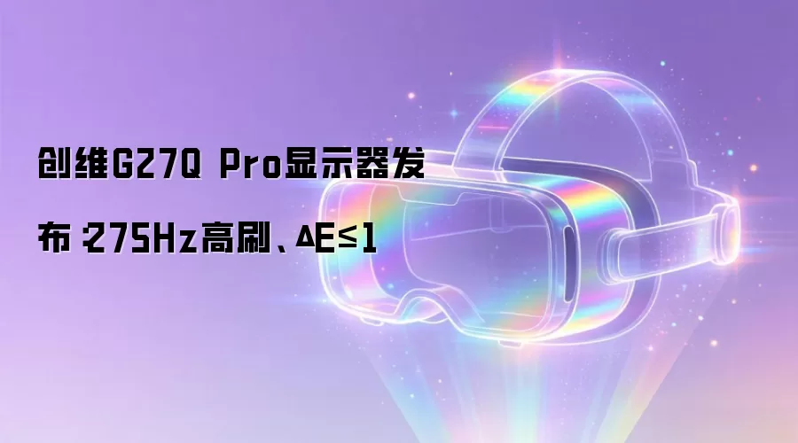 创维G27Q Pro显示器发布:275Hz高刷、ΔE≤1