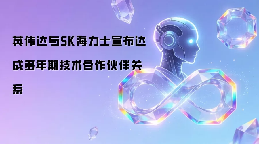 英伟达与SK海力士宣布达成多年期技术合作伙伴关系