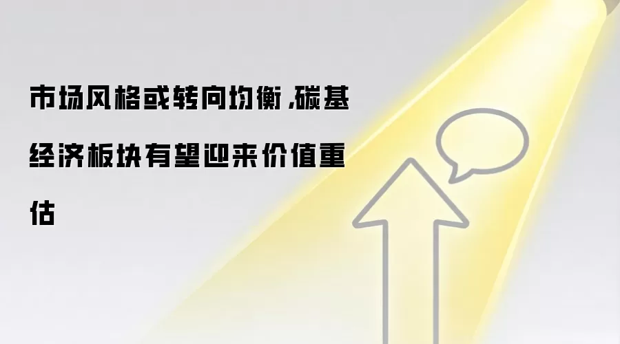 市场风格或转向均衡,碳基经济板块有望迎来价值重估