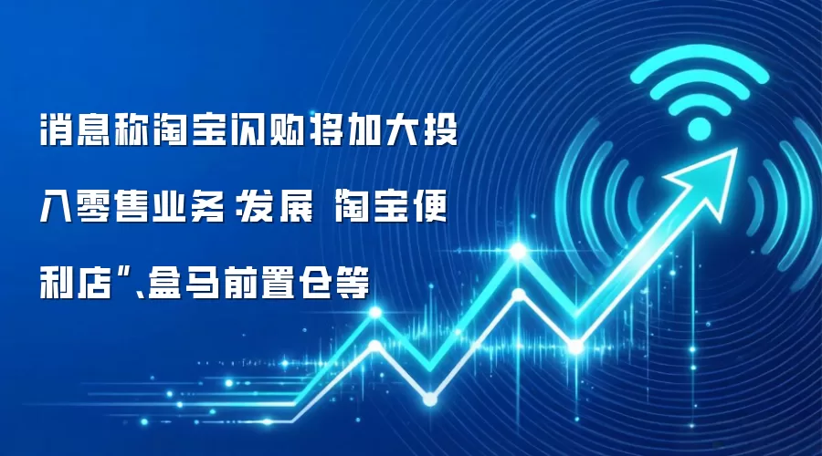 消息称淘宝闪购将加大投入零售业务:发展“淘宝便利店”、盒马前置仓等