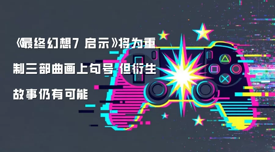 《最终幻想7 启示》将为重制三部曲画上句号 但衍生故事仍有可能