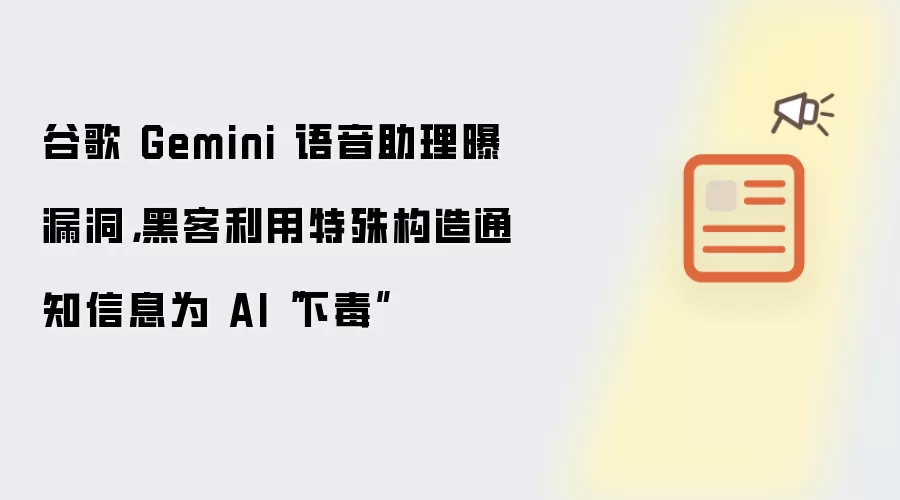 谷歌 Gemini 语音助理曝漏洞,黑客利用特殊构造通知信息为AI“下毒”