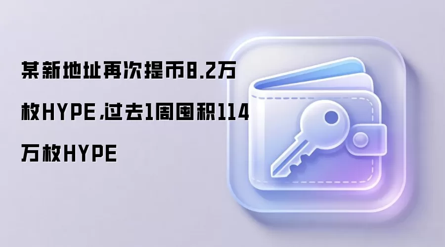 某新地址再次提币8.2万枚HYPE,过去1周囤积114万枚HYPE