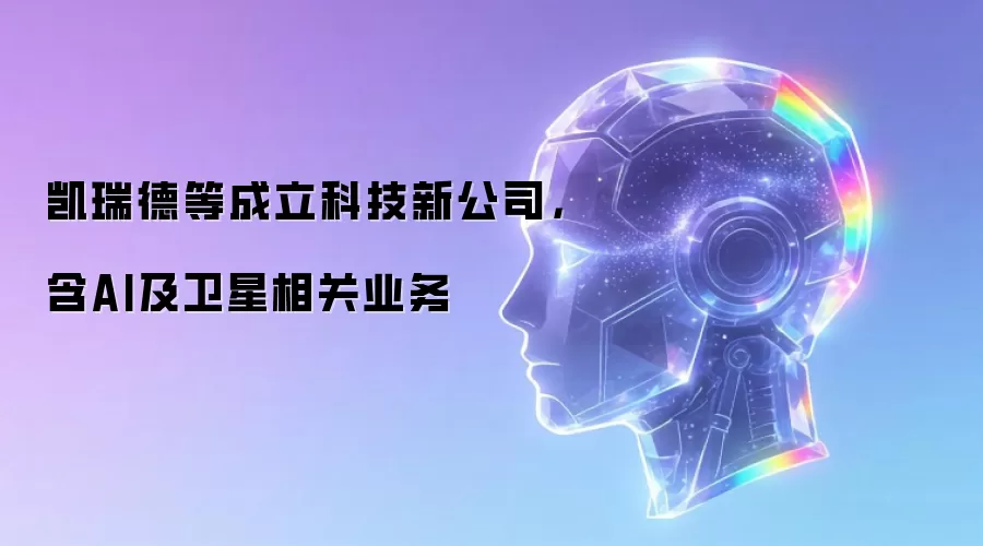 凯瑞德等成立科技新公司,含AI及卫星相关业务