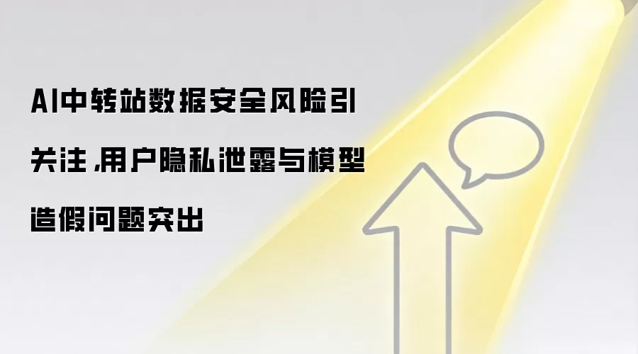 AI中转站数据安全风险引关注,用户隐私泄露与模型造假问题突出