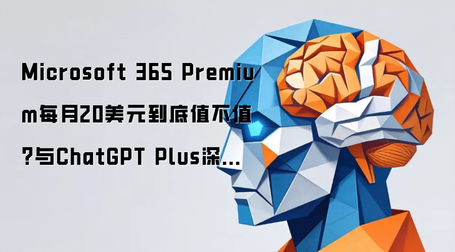 Microsoft 365 Premium每月20美元到底值不值?与ChatGPT Plus深度对比