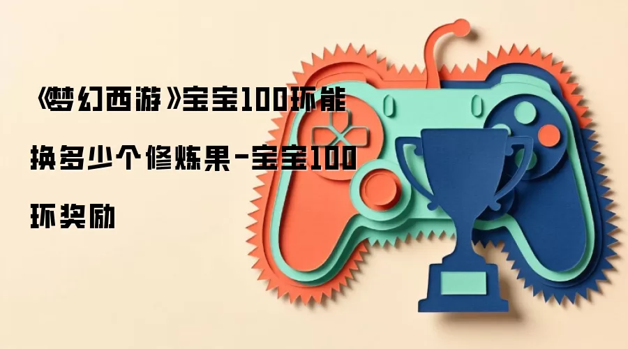 《梦幻西游》宝宝100环能换多少个修炼果-宝宝100环奖励