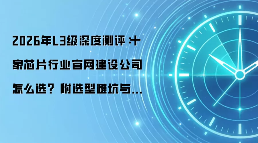 2026年L3级深度测评:十家芯片行业官网建设公司怎么选?(附选型避坑与决策技巧)