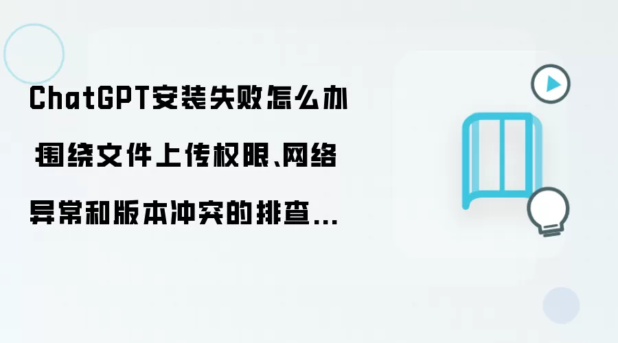 ChatGPT安装失败怎么办:围绕文件上传权限、网络异常和版本冲突的排查指南
