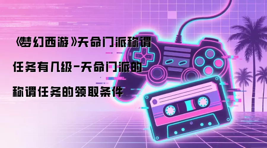《梦幻西游》天命门派称谓任务有几级-天命门派的称谓任务的领取条件