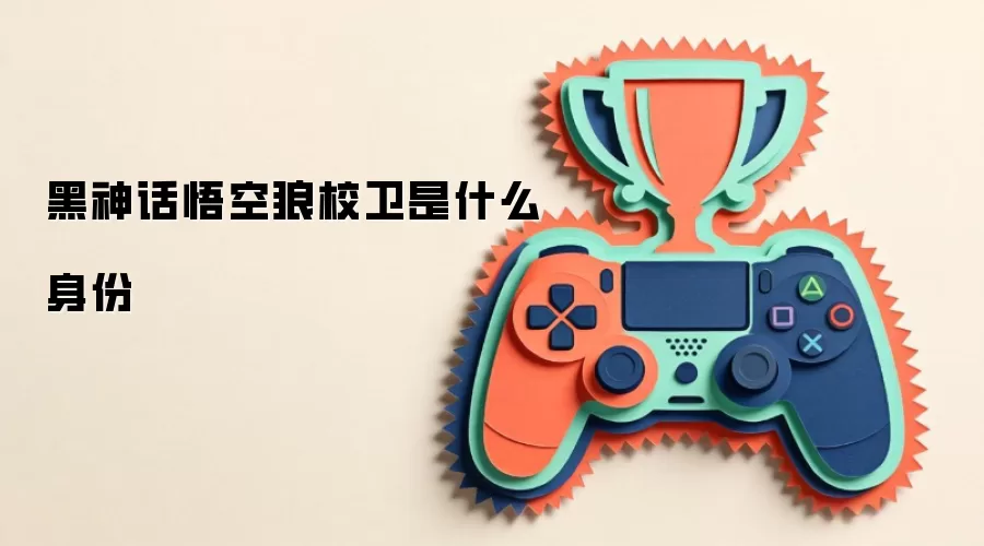 黑神话悟空狼校卫是什么身份