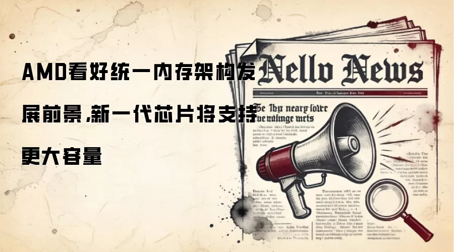 AMD看好统一内存架构发展前景,新一代芯片将支持更大容量