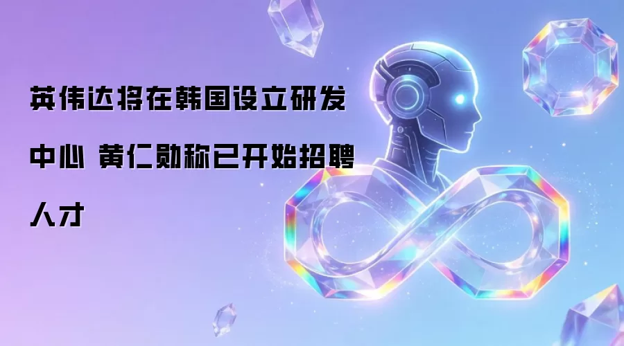 英伟达将在韩国设立研发中心 黄仁勋称已开始招聘人才