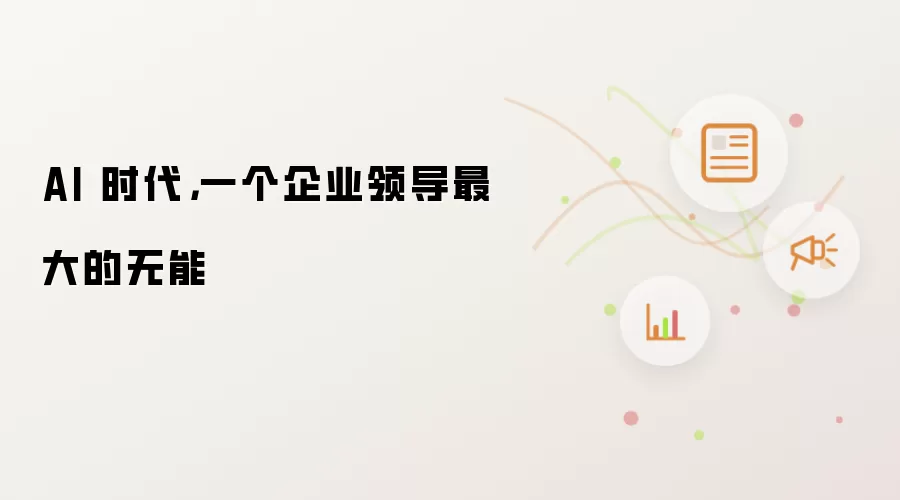 AI 时代,一个企业领导最大的无能