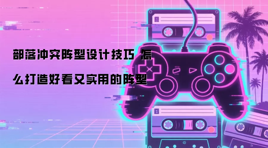 部落冲突阵型设计技巧 怎么打造好看又实用的阵型